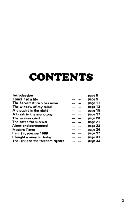 CONTENTS

page 5
page 9
age 11

 

A thought in the night
‘A break in the monotony

‘The woman eried

The battle for survival

Alone and condemned

Modern Times

ym Sir, you are 1066

fought a monster today

‘The lark and the freedom fighter

 

  

    
